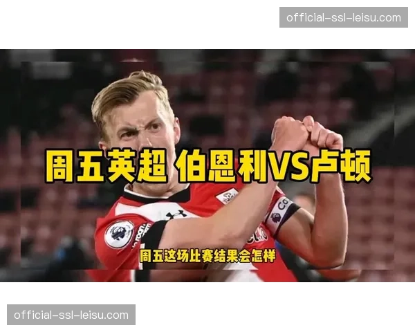 保级六分战前瞻：卢顿主场迎战伯恩利，输球一方将深陷降级区